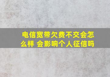 电信宽带欠费不交会怎么样 会影响个人征信吗